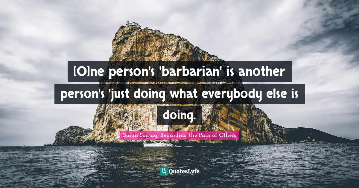 Susan Sontag, Regarding The Pain Of Others Quotes: "[O]ne person's 'barbarian' is another person's 'just doing what everybody else is doing."