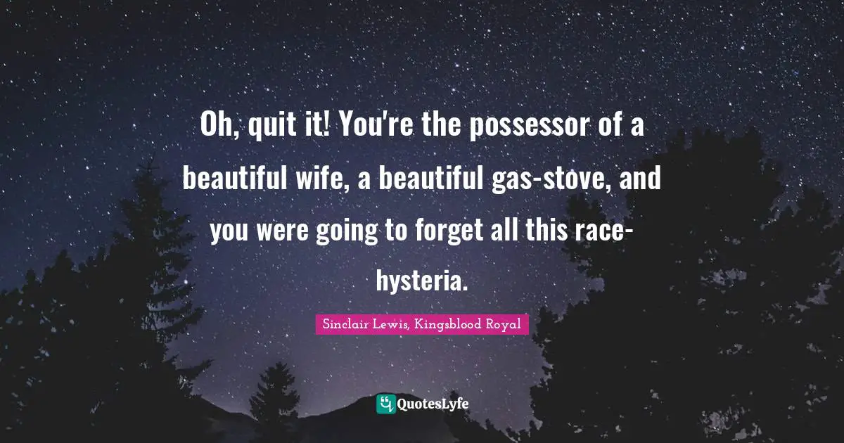 Oh, quit it! You're the possessor of a beautiful wife, a beautiful gas-stove, and you were going to forget all this race-hysteria.