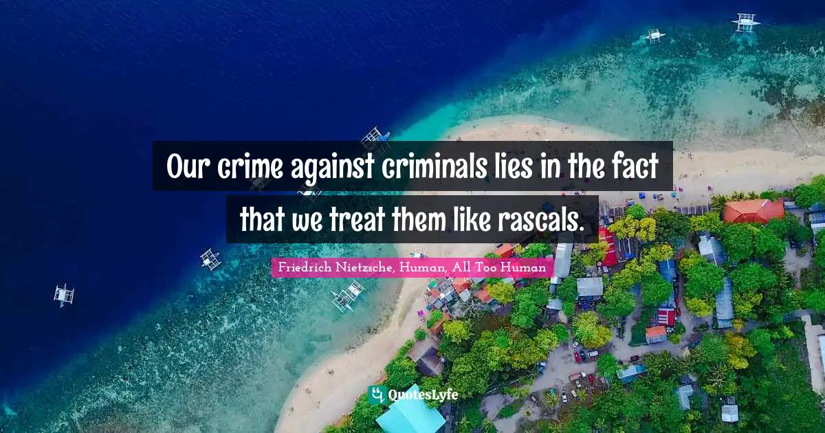 Our crime against criminals lies in the fact that we treat them like rascals.