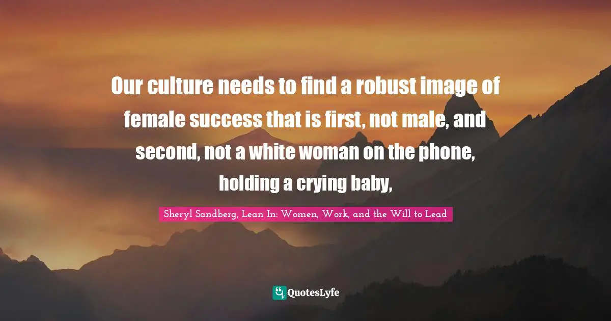 Our culture needs to find a robust image of female success that is first, not male, and second, not a white woman on the phone, holding a crying baby, 