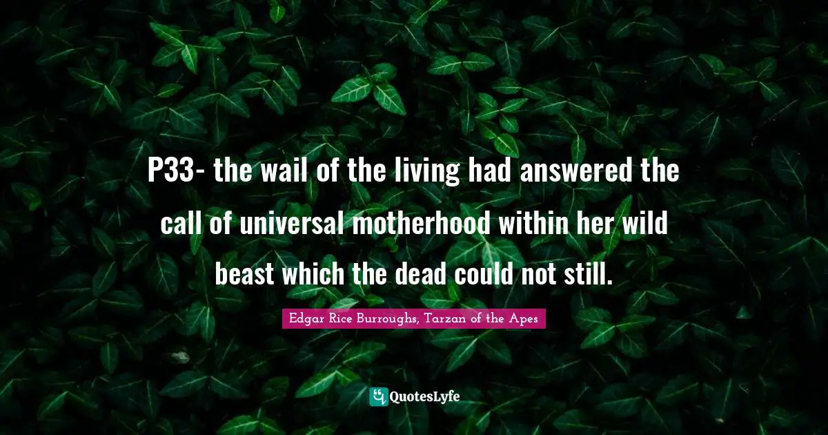 P33- the wail of the living had answered the call of universal motherhood within her wild beast which the dead could not still.