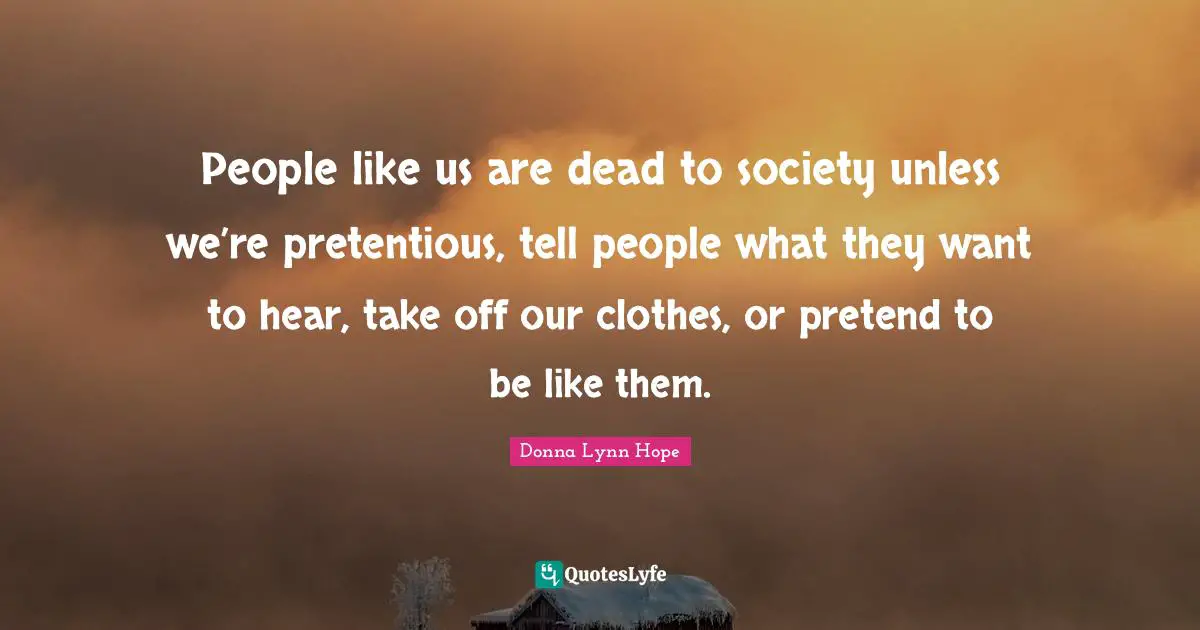 Nonconformist Quotes: "People like us are dead to society unless we’re pretentious, tell people what they want to hear, take off our clothes, or pretend to be like them."
