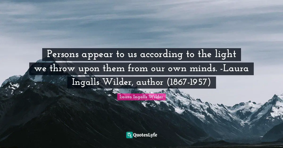 Persons appear to us according to the light we throw upon them from our own minds. -Laura Ingalls Wilder, author (1867-1957)