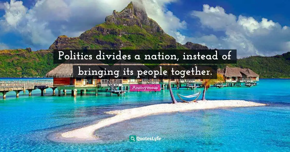Politics divides a nation, instead of bringing its people together.