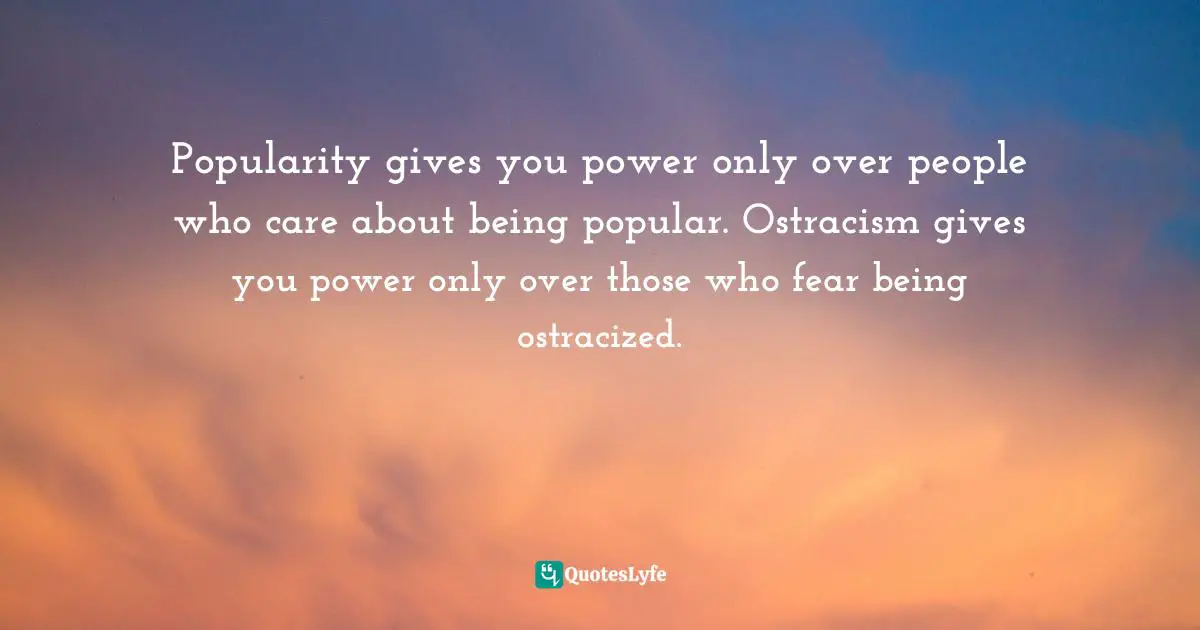 Robin Wasserman, Shadowhunters And Downworlders: A Mortal Instruments Reader Quotes: "Popularity gives you power only over people who care about being popular. Ostracism gives you power only over those who fear being ostracized."