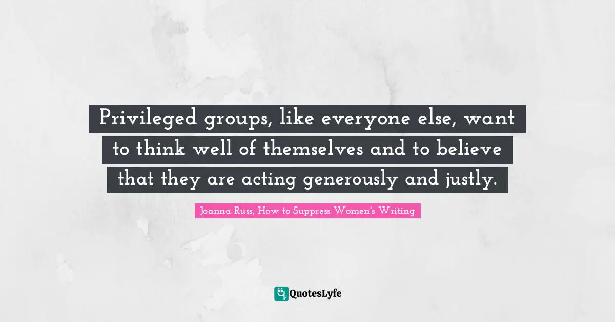 Joanna Russ Quotes: "Privileged groups, like everyone else, want to think well of themselves and to believe that they are acting generously and justly."