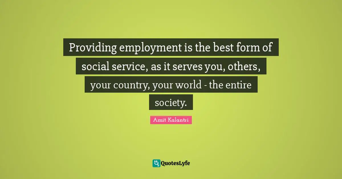 Providing employment is the best form of social service, as it serves you, others, your country, your world - the entire society.