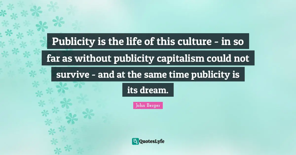 John Berger Quotes: "Publicity is the life of this culture - in so far as without publicity capitalism could not survive - and at the same time publicity is its dream."