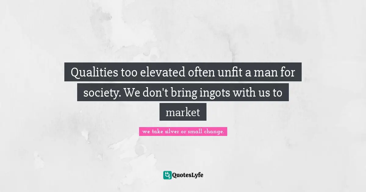 Qualities too elevated often unfit a man for society. We don't bring ingots with us to market