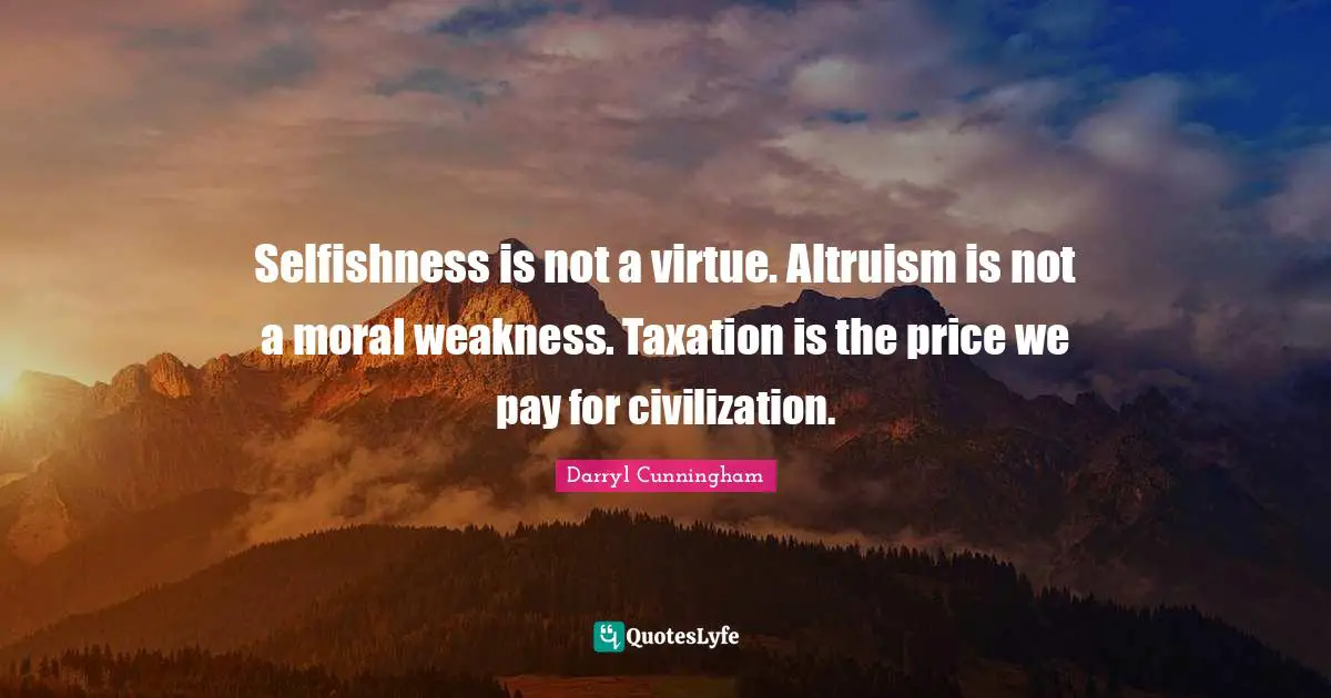 Selfishness is not a virtue. Altruism is not a moral weakness. Taxation is the price we pay for civilization.