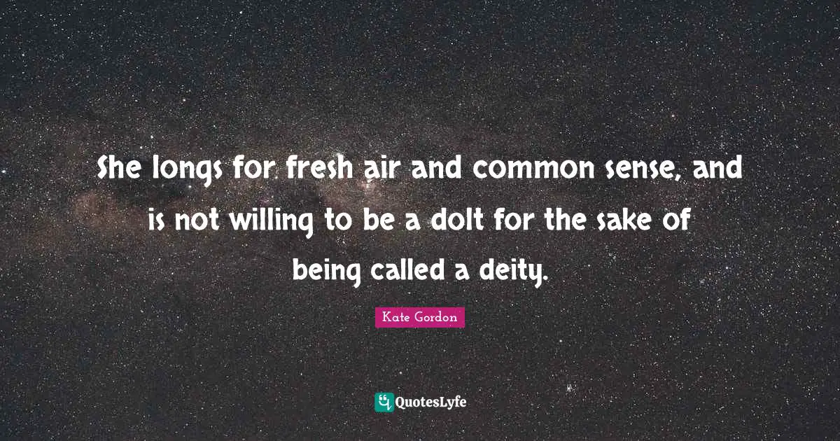 She longs for fresh air and common sense, and is not willing to be a dolt for the sake of being called a deity.