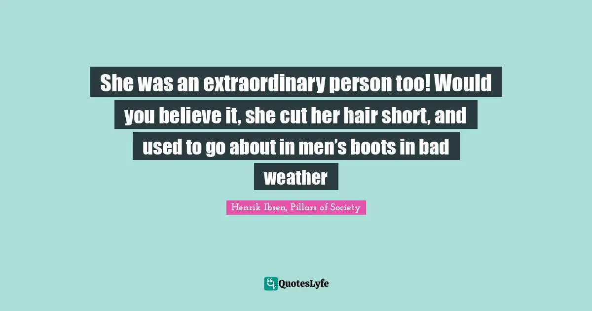 She was an extraordinary person too! Would you believe it, she cut her hair short, and used to go about in men’s boots in bad weather