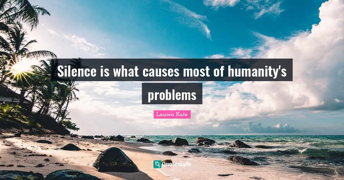 Lauren Kate Quotes: "Silence is what causes most of humanity's problems"