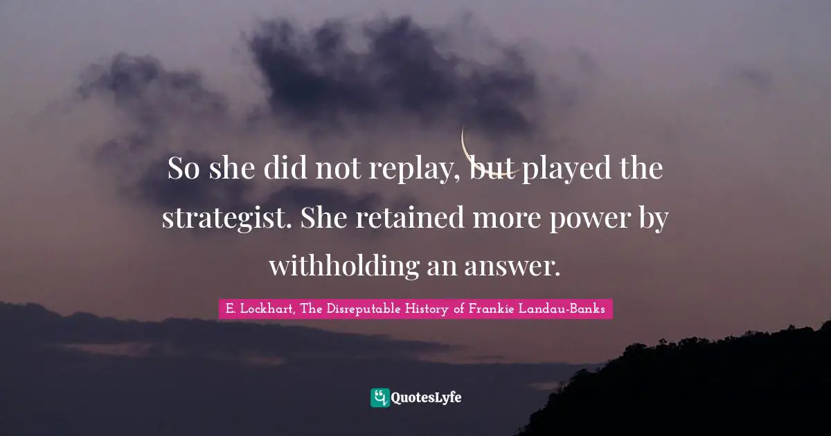 So she did not replay, but played the strategist. She retained more power by withholding an answer.