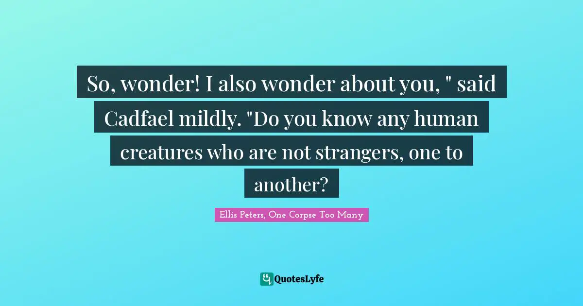 So, wonder! I also wonder about you, " said Cadfael mildly. "Do you know any human creatures who are not strangers, one to another?