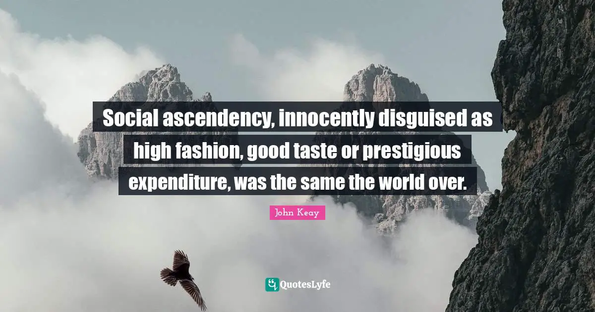 Social ascendency, innocently disguised as high fashion, good taste or prestigious expenditure, was the same the world over.