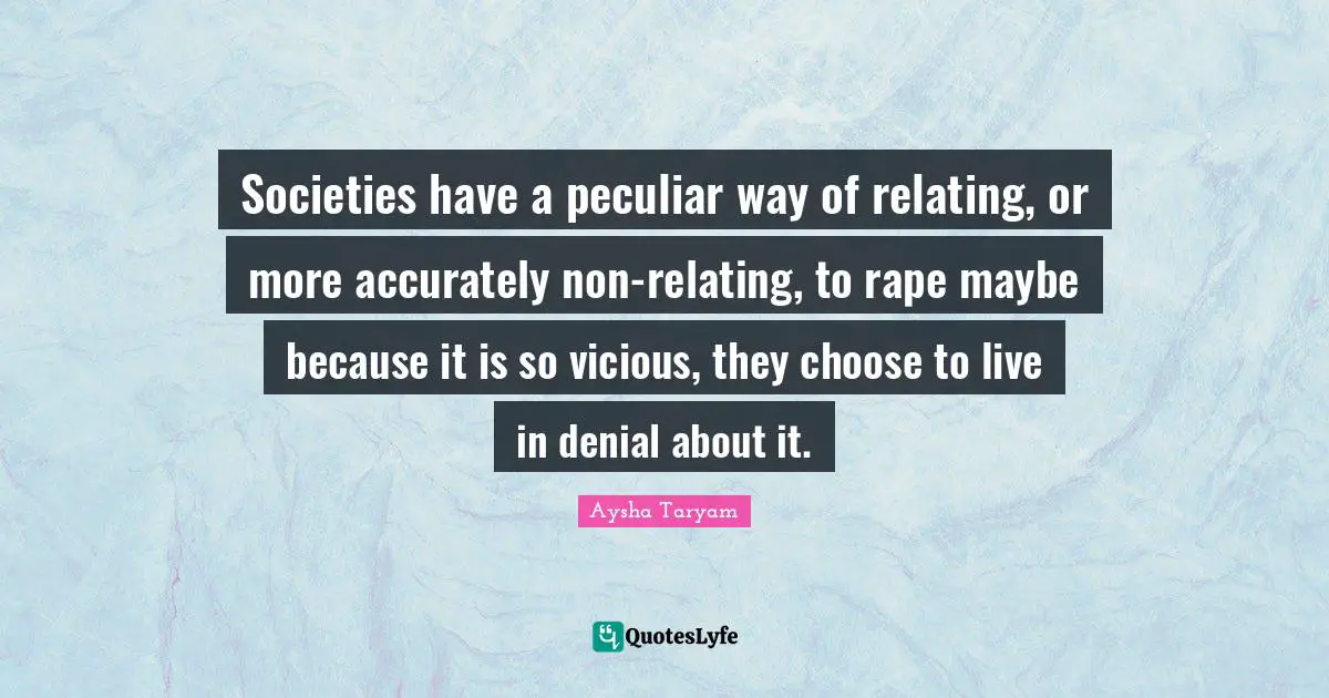 Societies have a peculiar way of relating, or more accurately non-relating, to rape maybe because it is so vicious, they choose to live in denial about it.