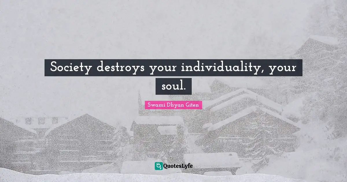 Society destroys your individuality, your soul.