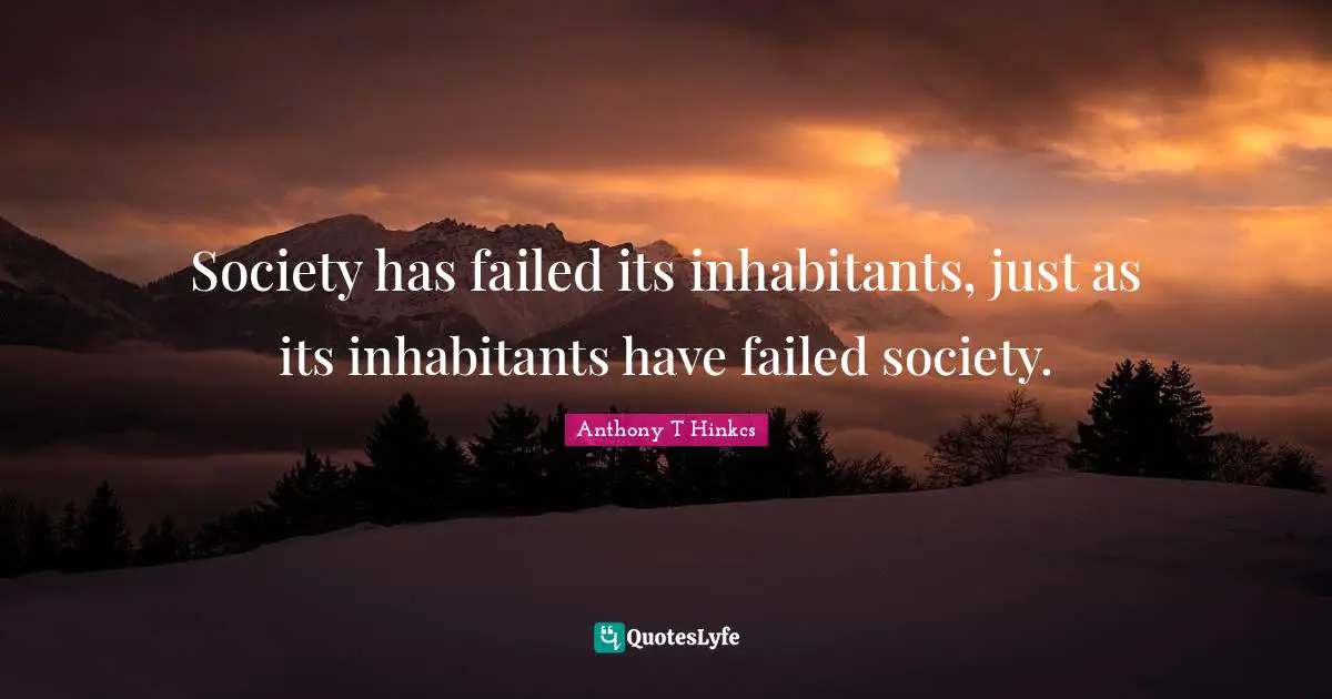 Society has failed its inhabitants, just as its inhabitants have failed society.