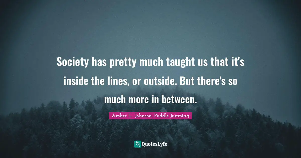 Society has pretty much taught us that it's inside the lines, or outside. But there's so much more in between.