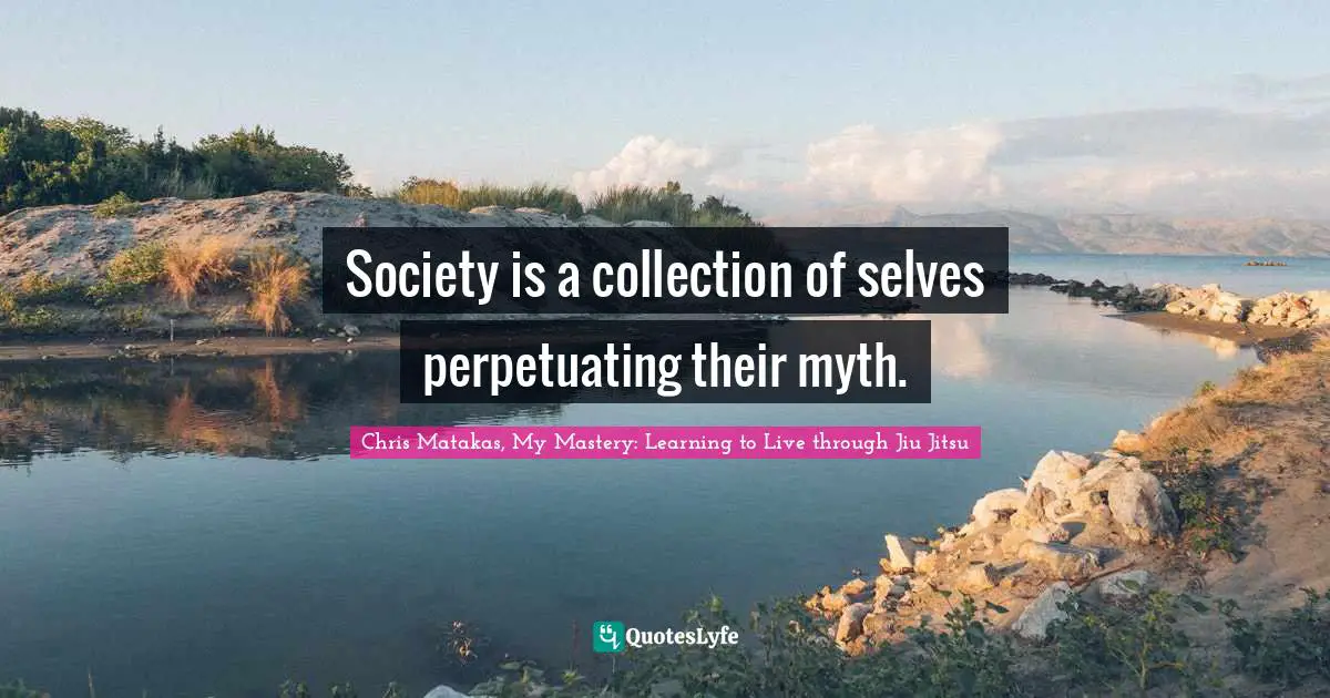 Chris Matakas, My Mastery: Learning To Live Through Jiu Jitsu Quotes: "Society is a collection of selves perpetuating their myth."