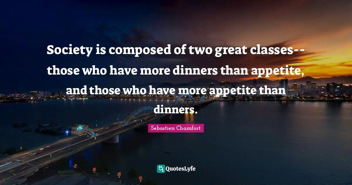 Society is composed of two great classes-- those who have more dinners than appetite, and those who have more appetite than dinners.