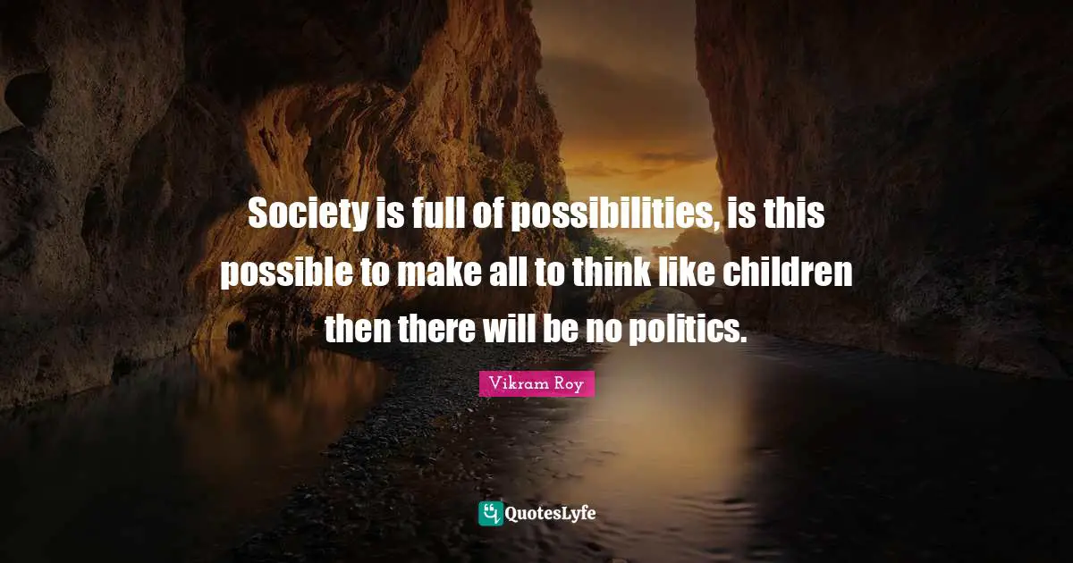 Society is full of possibilities, is this possible to make all to think like children then there will be no politics.