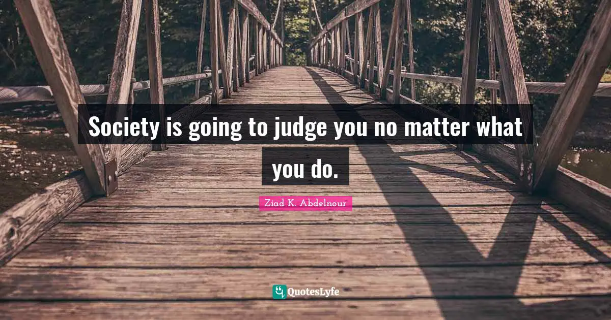Society is going to judge you no matter what you do.