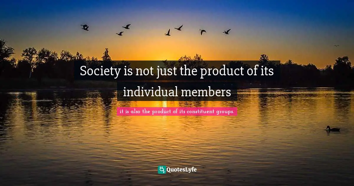 Society is not just the product of its individual members