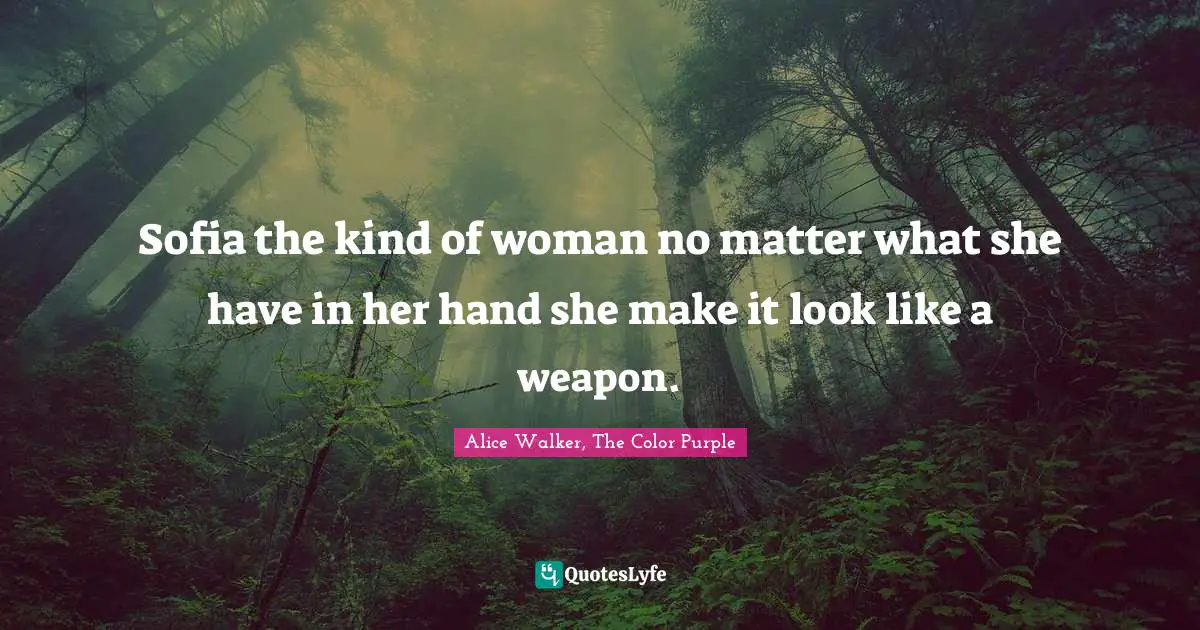 Alice Walker, The Color Purple Quotes: Sofia the kind of woman no matter what she have in her hand she make it look like a weapon.
