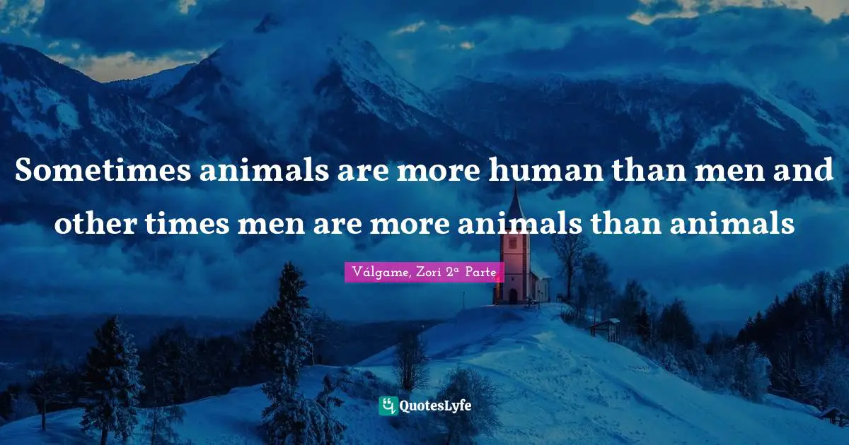 Sometimes animals are more human than men and other times men are more animals than animals