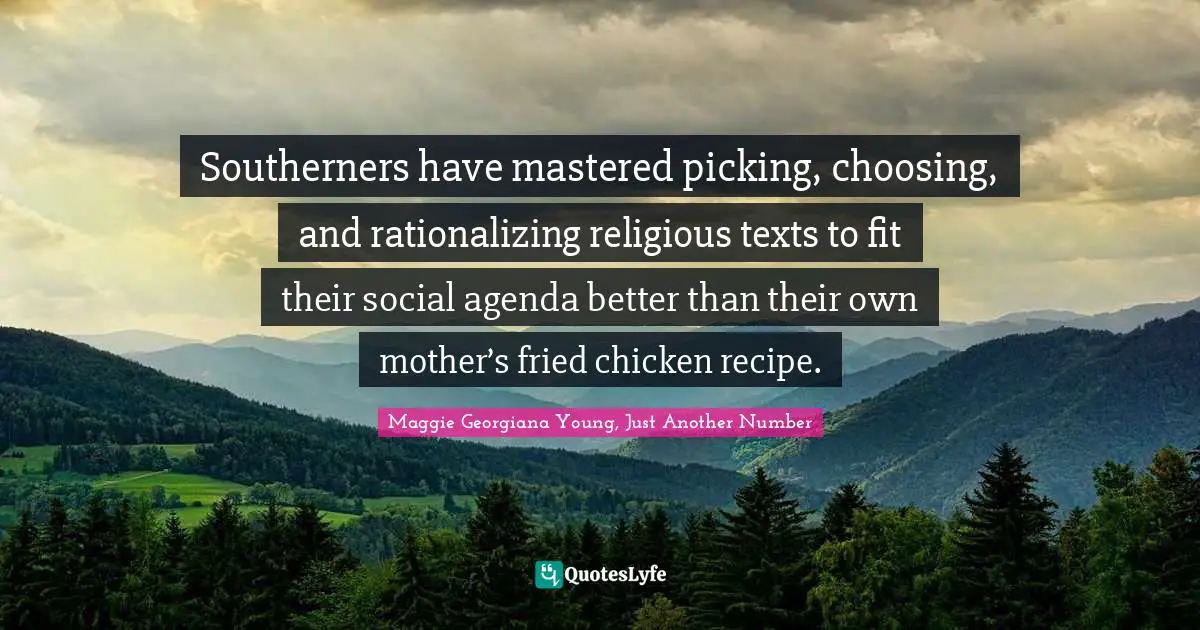 Maggie Georgiana Young Quotes: "Southerners have mastered picking, choosing, and rationalizing religious texts to fit their social agenda better than their own mother’s fried chicken recipe."