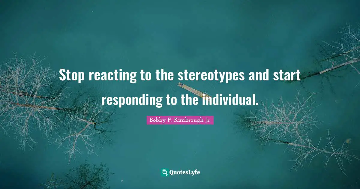 Stop reacting to the stereotypes and start responding to the individual.