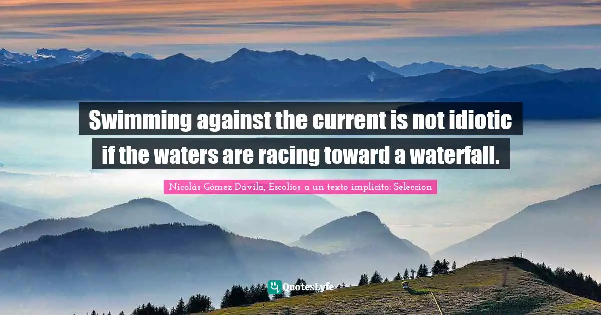 Swimming against the current is not idiotic if the waters are racing toward a waterfall.