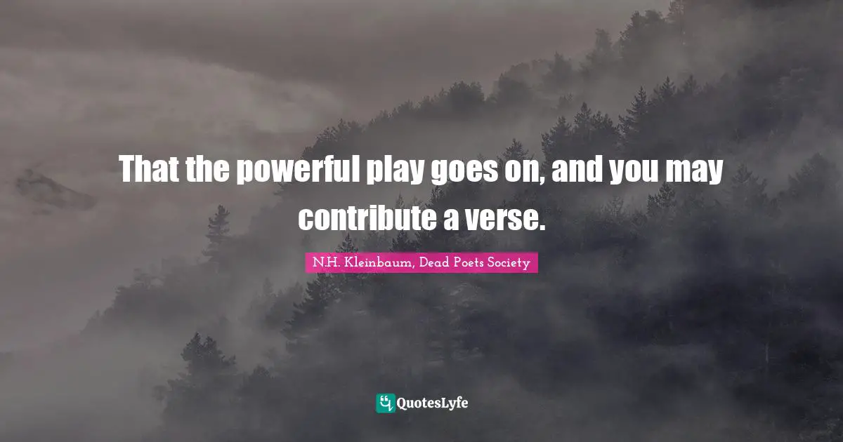 That the powerful play goes on, and you may contribute a verse.