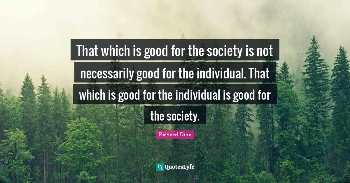 Richard Diaz Quotes: "That which is good for the society is not necessarily good for the individual. That which is good for the individual is good for the society."