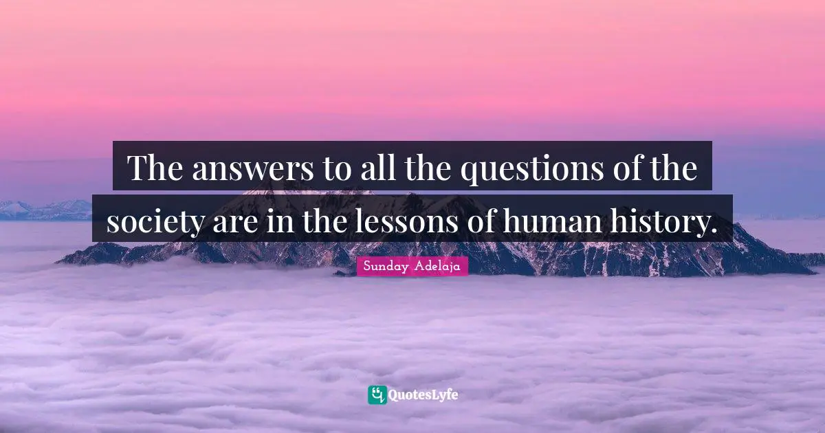 Answer Quotes: "The answers to all the questions of the society are in the lessons of human history."