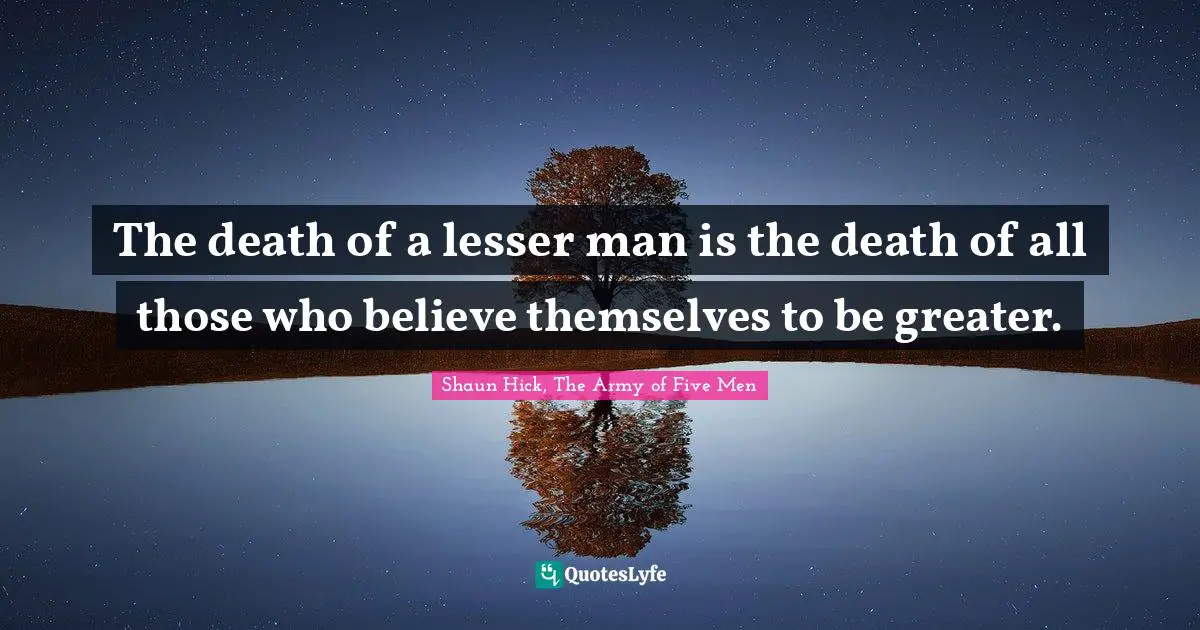 The death of a lesser man is the death of all those who believe themselves to be greater.