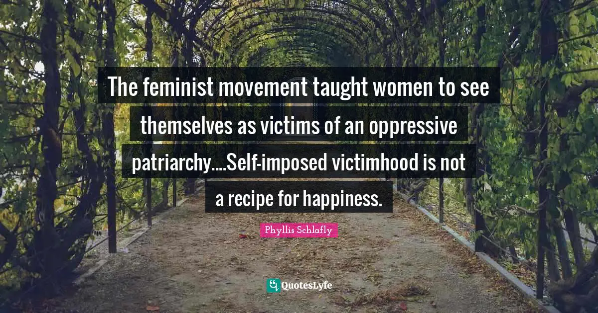Victimhood Quotes: "The feminist movement taught women to see themselves as victims of an oppressive patriarchy....Self-imposed victimhood is not a recipe for happiness."