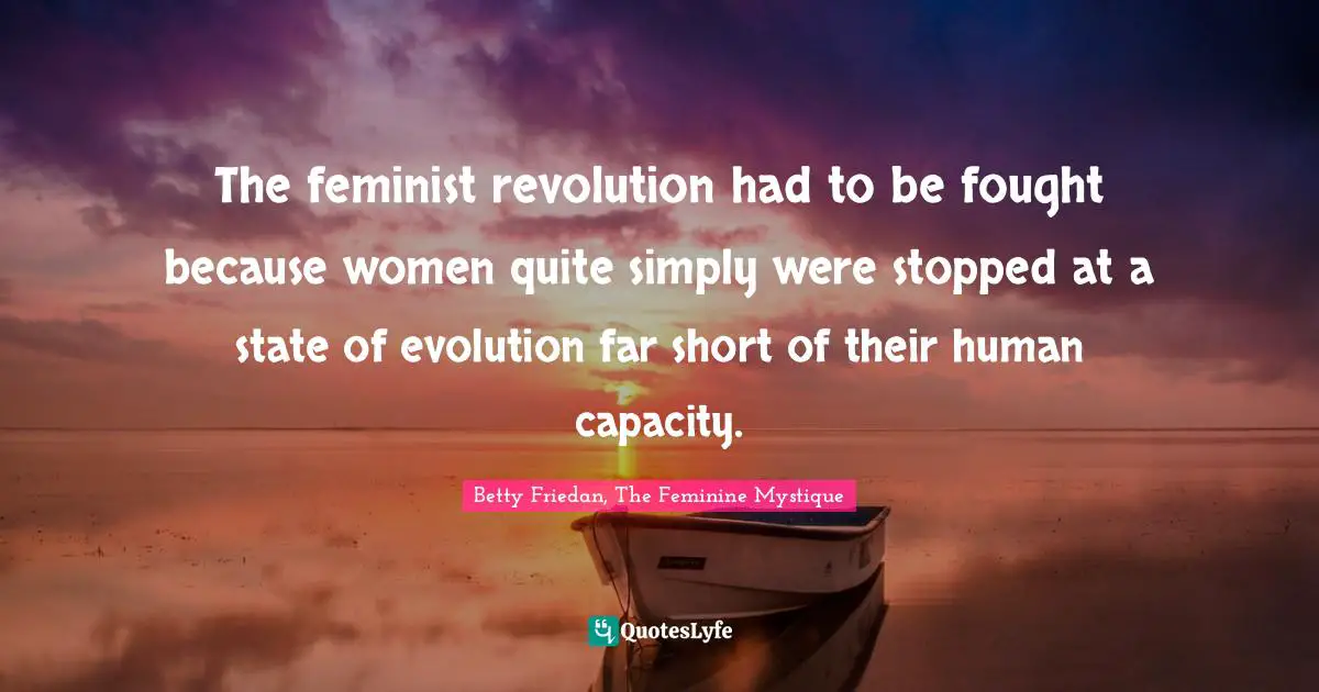 Betty Friedan Quotes: "The feminist revolution had to be fought because women quite simply were stopped at a state of evolution far short of their human capacity."