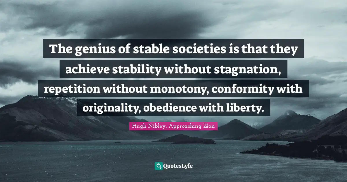 The genius of stable societies is that they achieve stability without stagnation, repetition without monotony, conformity with originality, obedience with liberty.