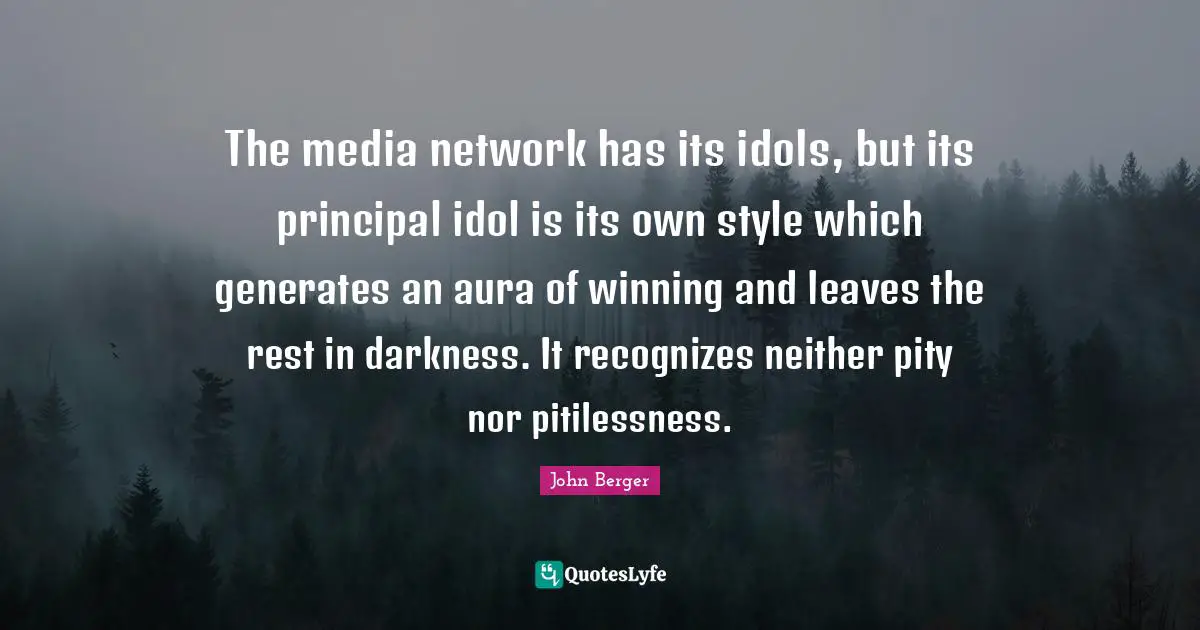 John Berger Quotes: "The media network has its idols, but its principal idol is its own style which generates an aura of winning and leaves the rest in darkness. It recognizes neither pity nor pitilessness."