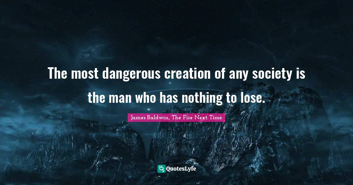 James Baldwin, The Fire Next Time Quotes: The most dangerous creation of any society is the man who has nothing to lose.