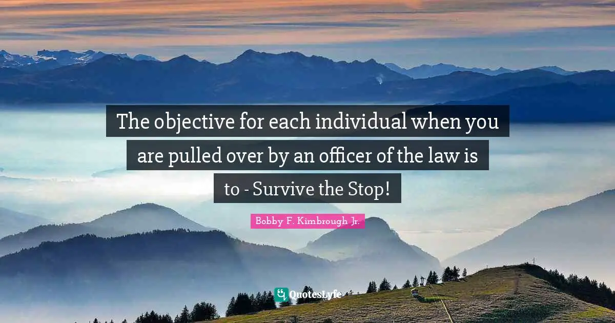 Cops Quotes: "The objective for each individual when you are pulled over by an officer of the law is to - Survive the Stop!"