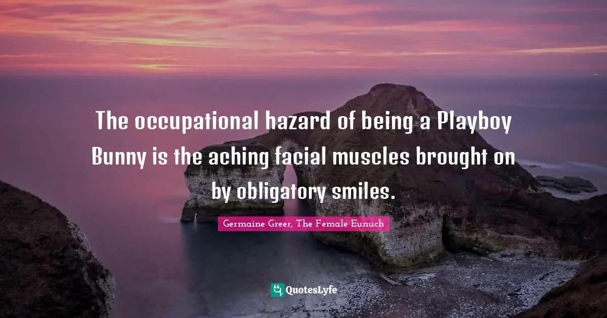Germaine Greer, The Female Eunuch Quotes: The occupational hazard of being a Playboy Bunny is the aching facial muscles brought on by obligatory smiles.