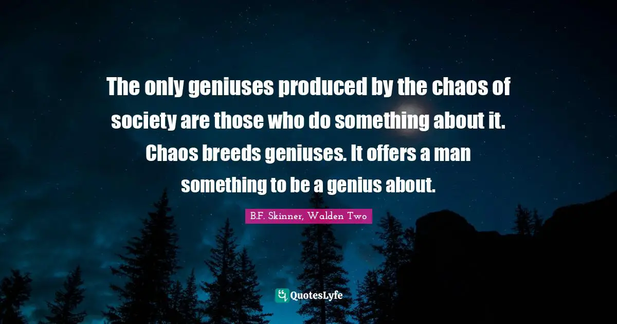 The only geniuses produced by the chaos of society are those who do something about it. Chaos breeds geniuses. It offers a man something to be a genius about.