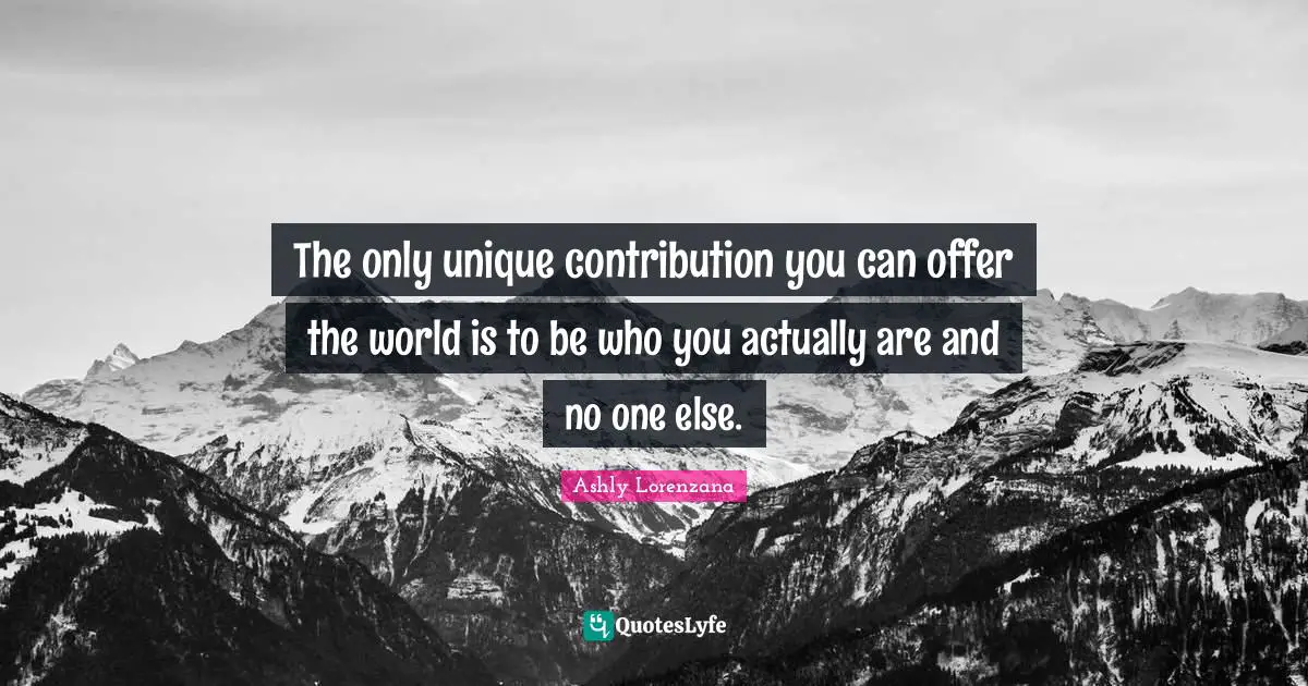 The only unique contribution you can offer the world is to be who you actually are and no one else.