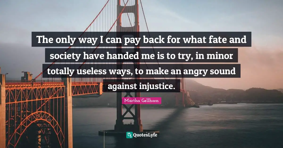 The only way I can pay back for what fate and society have handed me is to try, in minor totally useless ways, to make an angry sound against injustice.