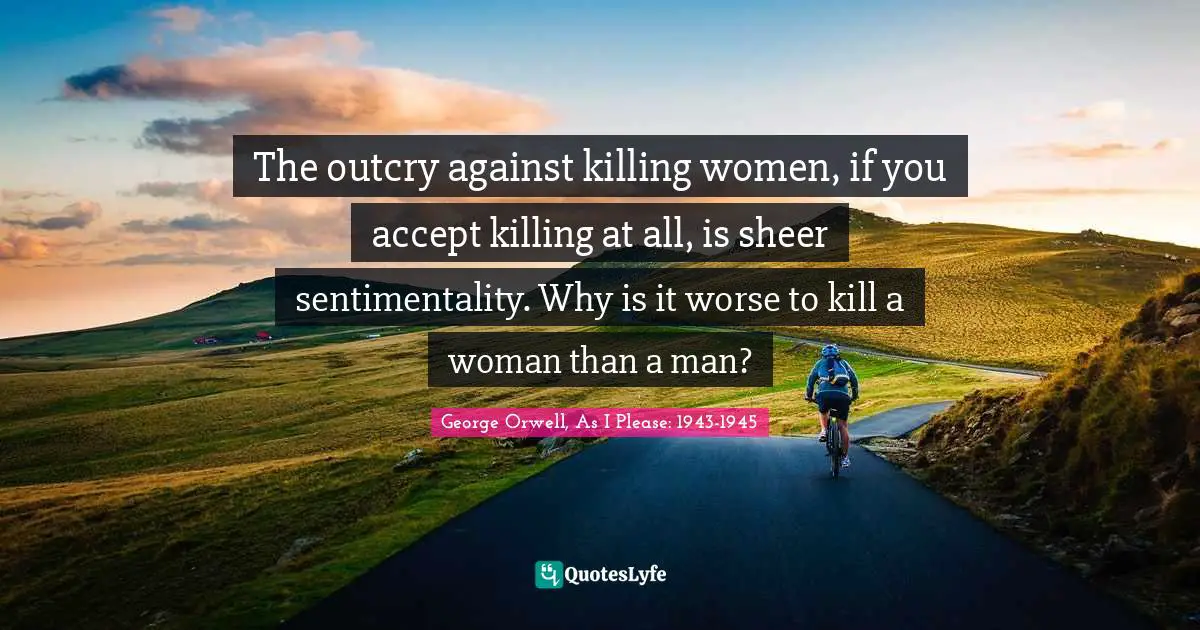 The outcry against killing women, if you accept killing at all, is sheer sentimentality. Why is it worse to kill a woman than a man?
