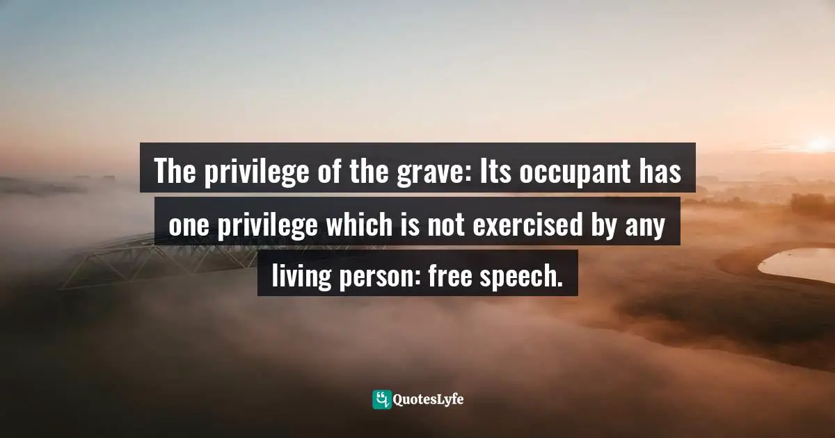 The privilege of the grave: Its occupant has one privilege which is not exercised by any living person: free speech.